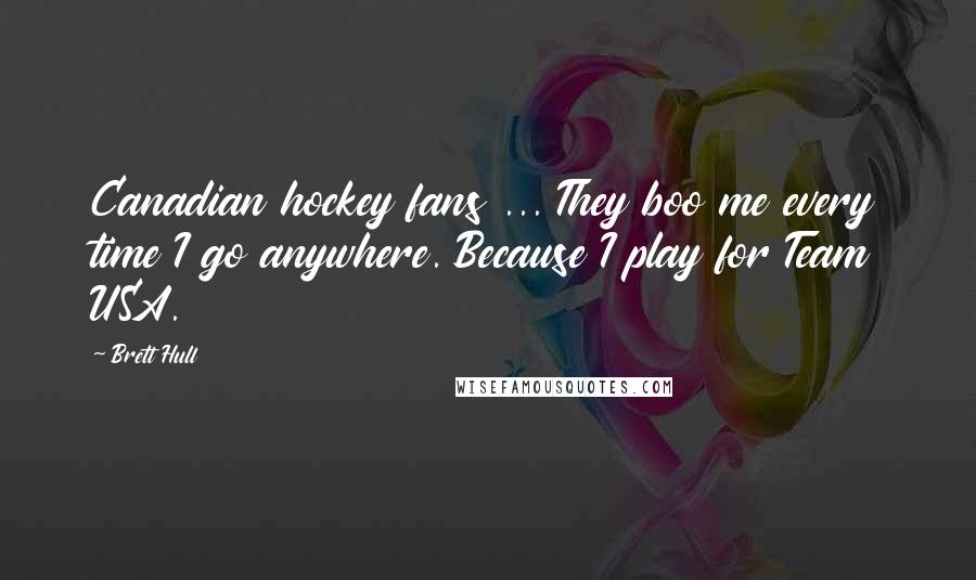 Brett Hull Quotes: Canadian hockey fans ... They boo me every time I go anywhere. Because I play for Team USA.