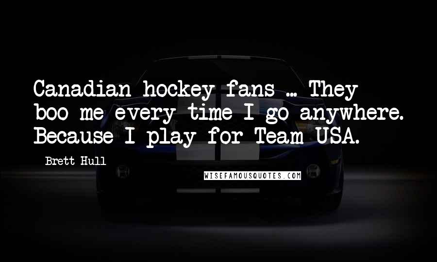Brett Hull Quotes: Canadian hockey fans ... They boo me every time I go anywhere. Because I play for Team USA.
