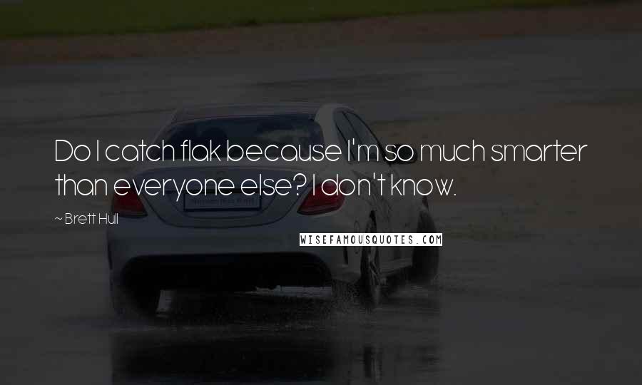 Brett Hull Quotes: Do I catch flak because I'm so much smarter than everyone else? I don't know.