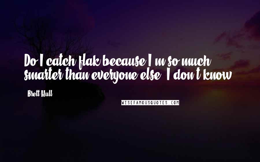 Brett Hull Quotes: Do I catch flak because I'm so much smarter than everyone else? I don't know.
