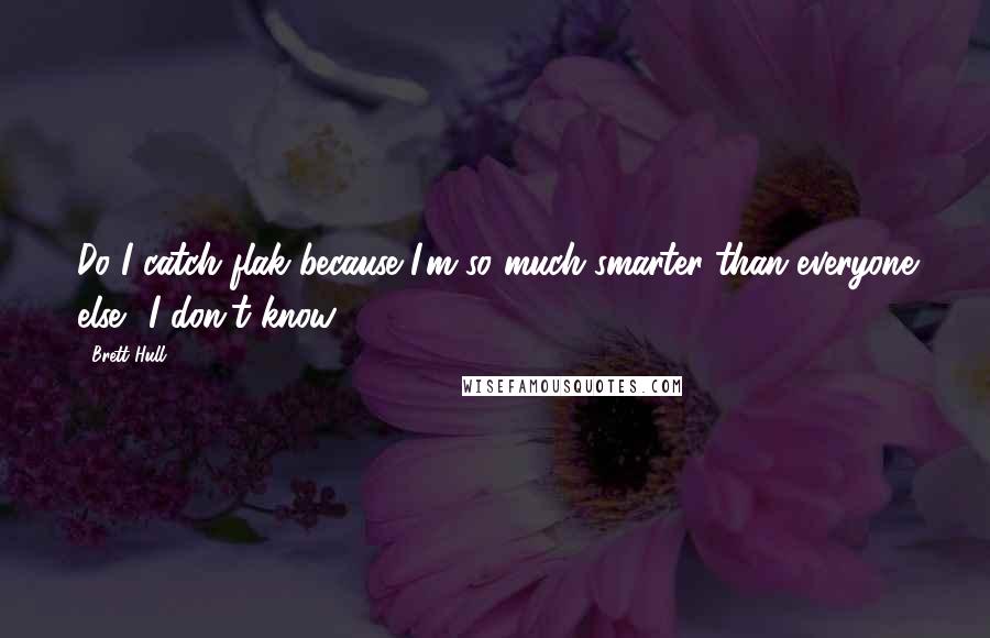 Brett Hull Quotes: Do I catch flak because I'm so much smarter than everyone else? I don't know.