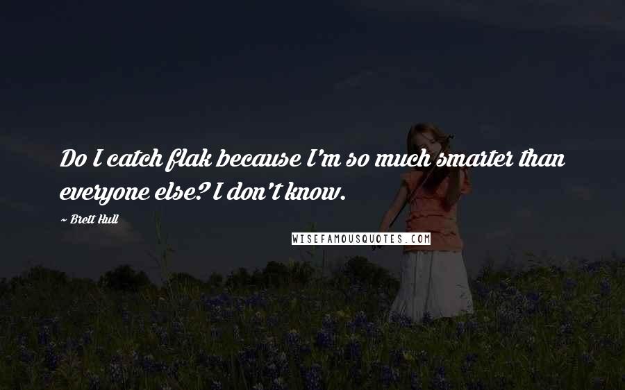 Brett Hull Quotes: Do I catch flak because I'm so much smarter than everyone else? I don't know.