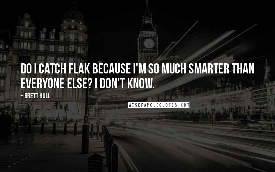 Brett Hull Quotes: Do I catch flak because I'm so much smarter than everyone else? I don't know.