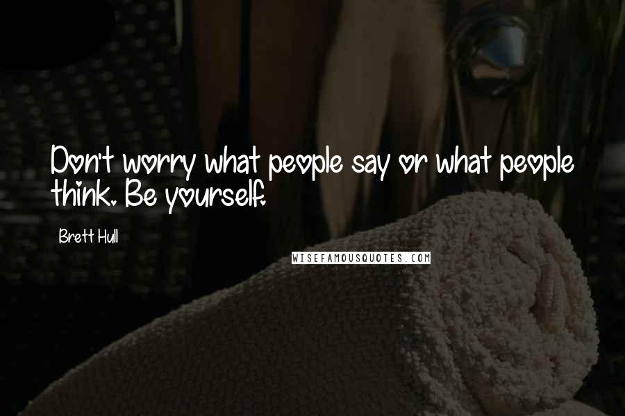 Brett Hull Quotes: Don't worry what people say or what people think. Be yourself.