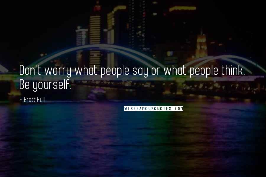 Brett Hull Quotes: Don't worry what people say or what people think. Be yourself.