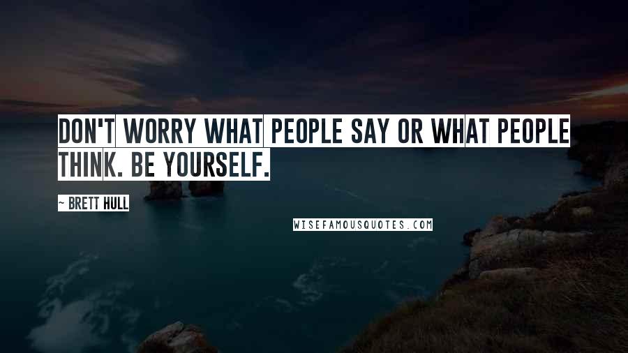 Brett Hull Quotes: Don't worry what people say or what people think. Be yourself.