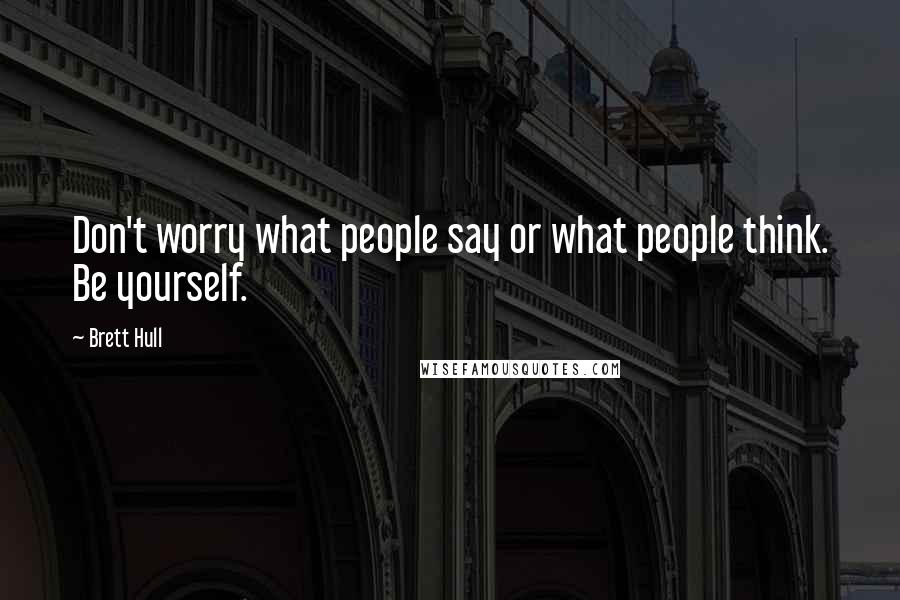 Brett Hull Quotes: Don't worry what people say or what people think. Be yourself.