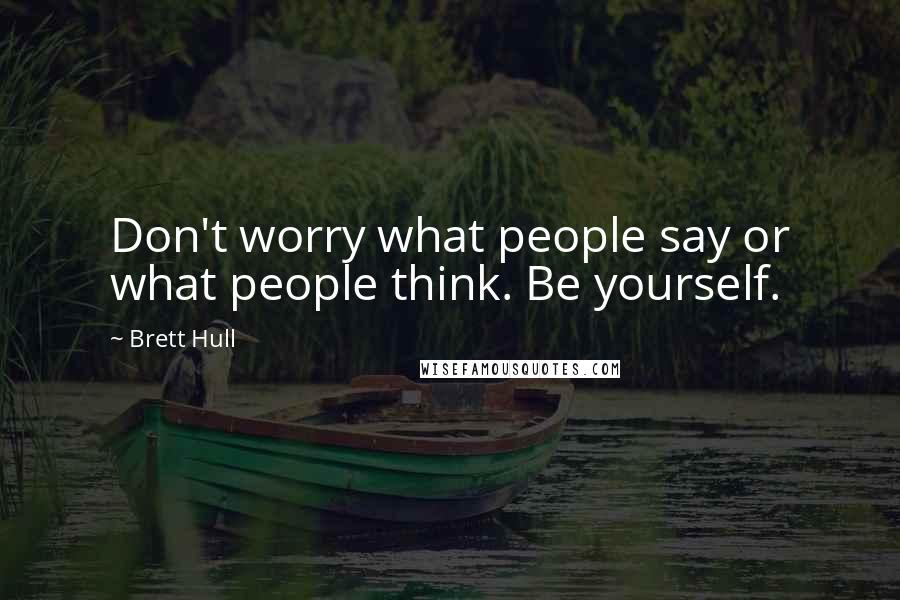 Brett Hull Quotes: Don't worry what people say or what people think. Be yourself.