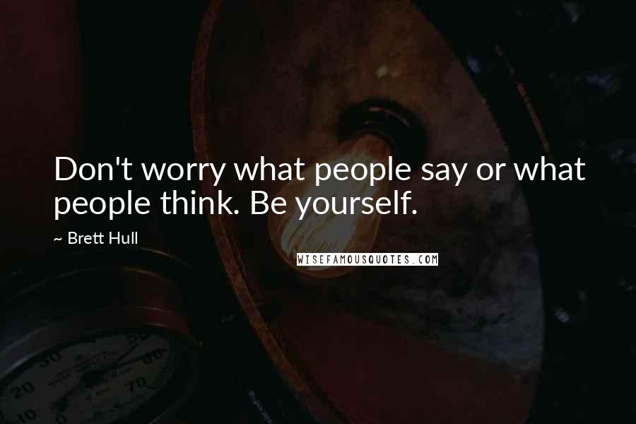 Brett Hull Quotes: Don't worry what people say or what people think. Be yourself.