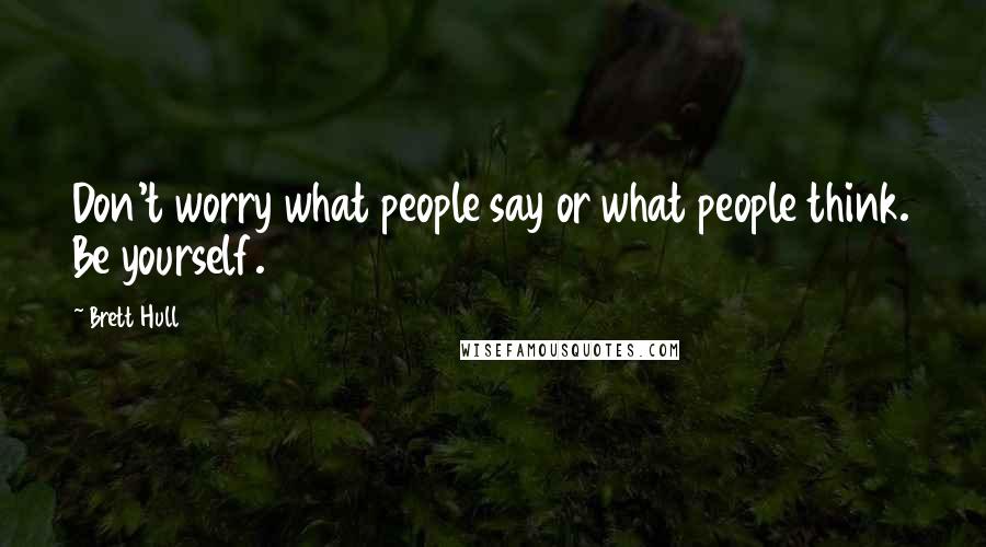 Brett Hull Quotes: Don't worry what people say or what people think. Be yourself.