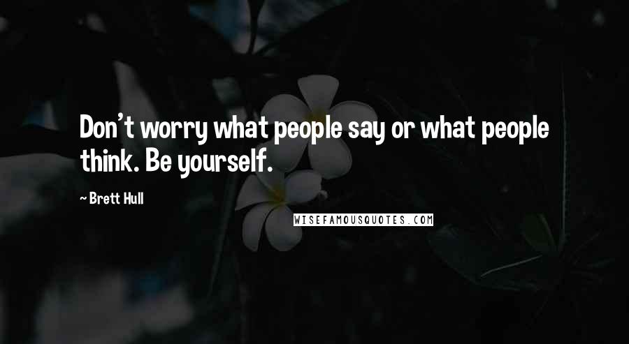 Brett Hull Quotes: Don't worry what people say or what people think. Be yourself.