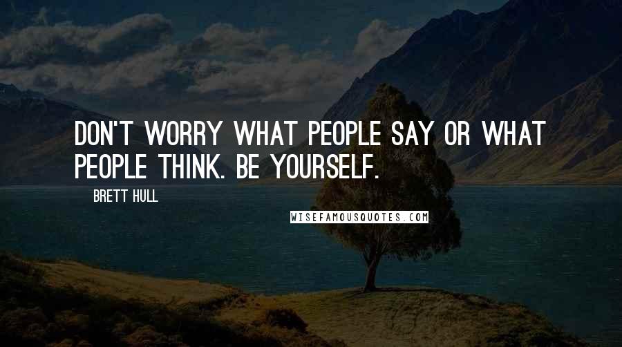 Brett Hull Quotes: Don't worry what people say or what people think. Be yourself.