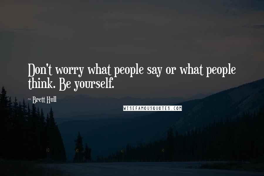 Brett Hull Quotes: Don't worry what people say or what people think. Be yourself.