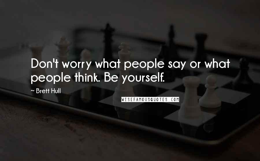 Brett Hull Quotes: Don't worry what people say or what people think. Be yourself.