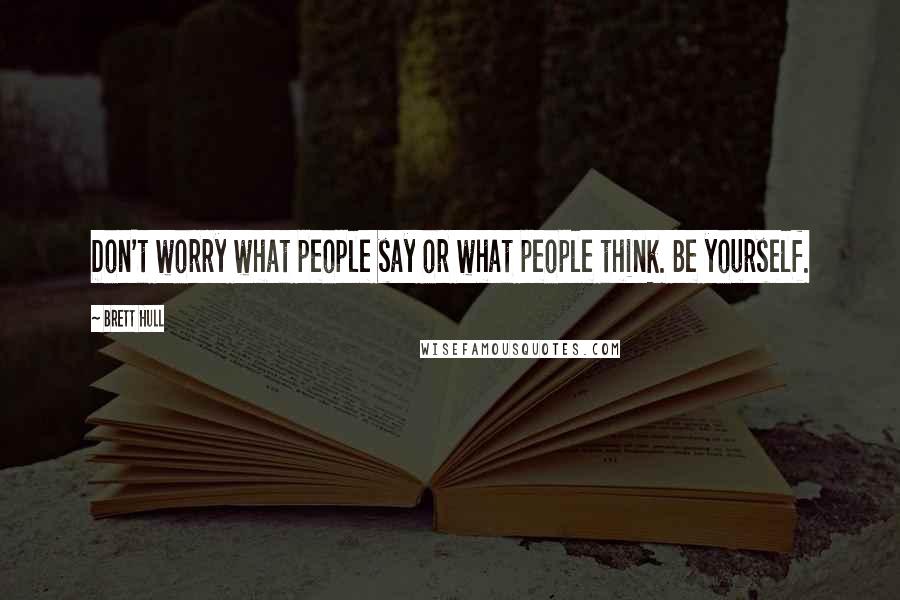 Brett Hull Quotes: Don't worry what people say or what people think. Be yourself.