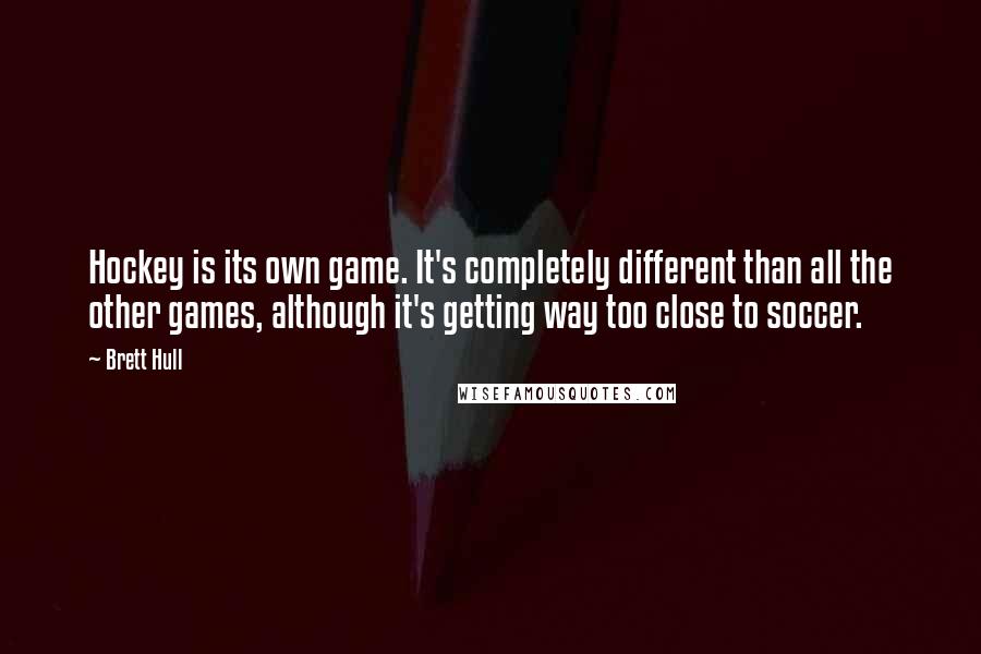 Brett Hull Quotes: Hockey is its own game. It's completely different than all the other games, although it's getting way too close to soccer.