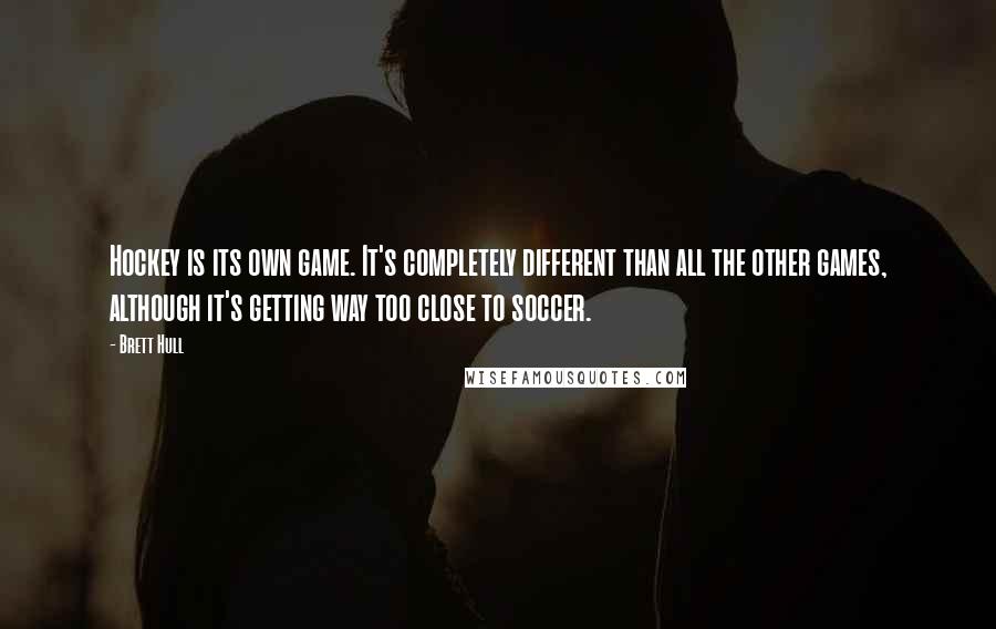 Brett Hull Quotes: Hockey is its own game. It's completely different than all the other games, although it's getting way too close to soccer.