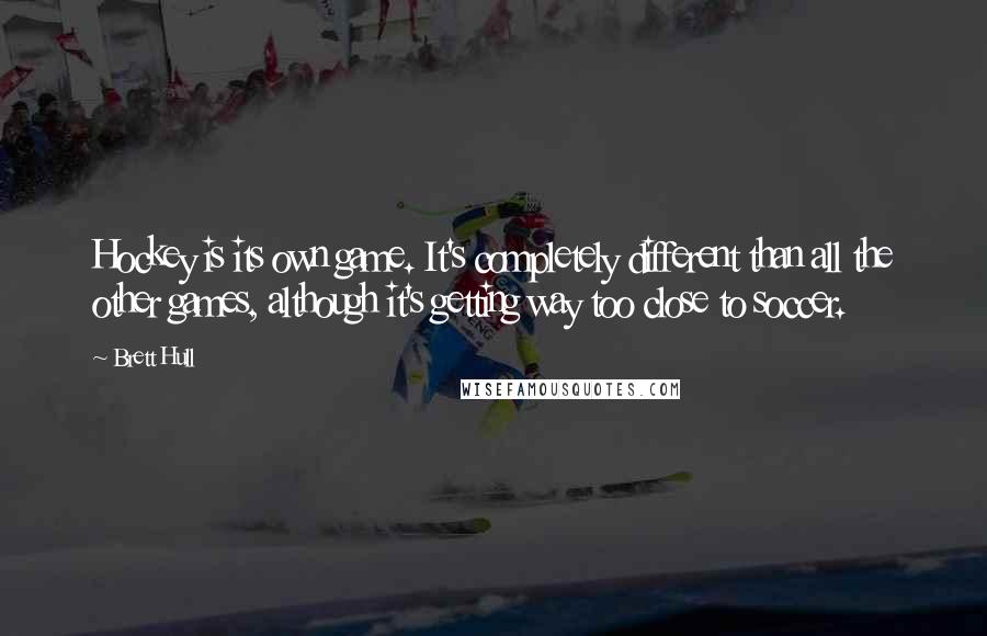 Brett Hull Quotes: Hockey is its own game. It's completely different than all the other games, although it's getting way too close to soccer.