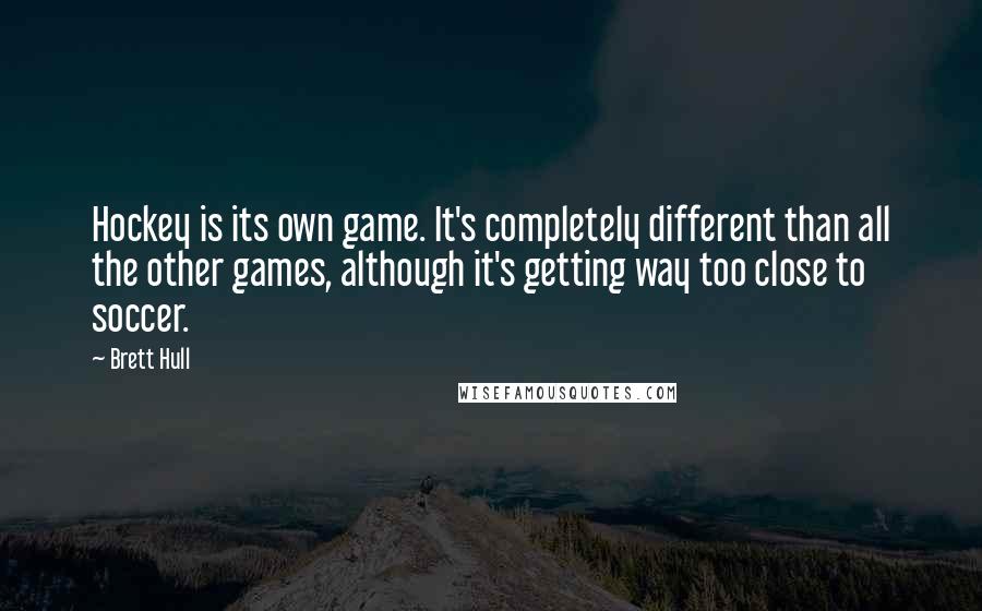 Brett Hull Quotes: Hockey is its own game. It's completely different than all the other games, although it's getting way too close to soccer.