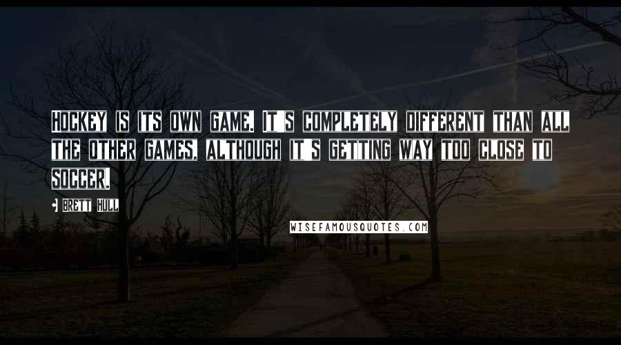Brett Hull Quotes: Hockey is its own game. It's completely different than all the other games, although it's getting way too close to soccer.