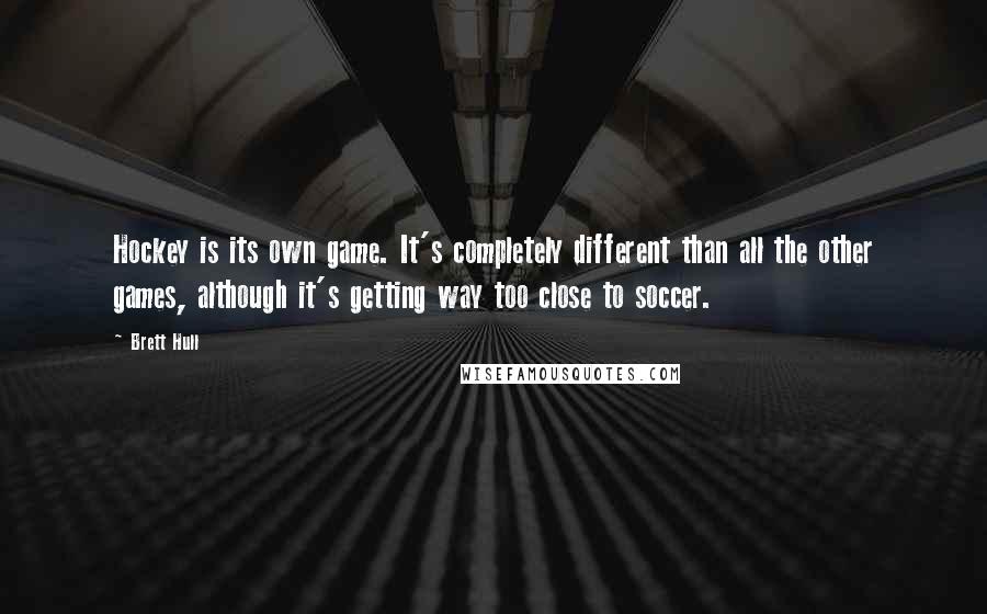 Brett Hull Quotes: Hockey is its own game. It's completely different than all the other games, although it's getting way too close to soccer.