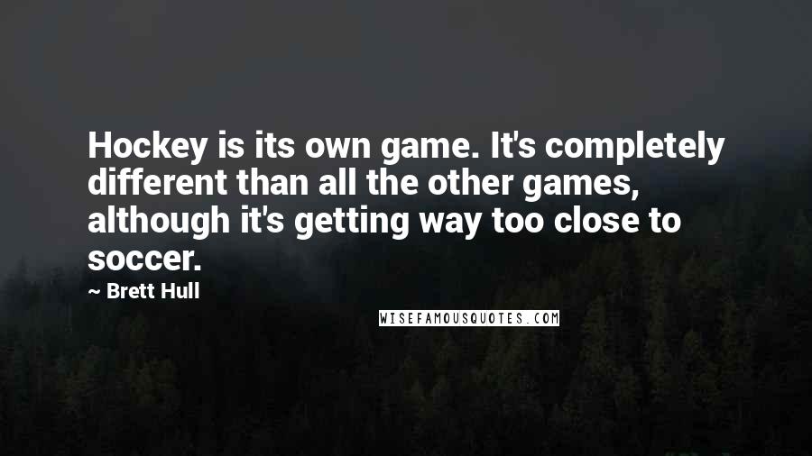 Brett Hull Quotes: Hockey is its own game. It's completely different than all the other games, although it's getting way too close to soccer.