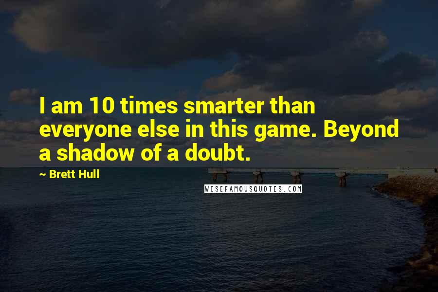 Brett Hull Quotes: I am 10 times smarter than everyone else in this game. Beyond a shadow of a doubt.