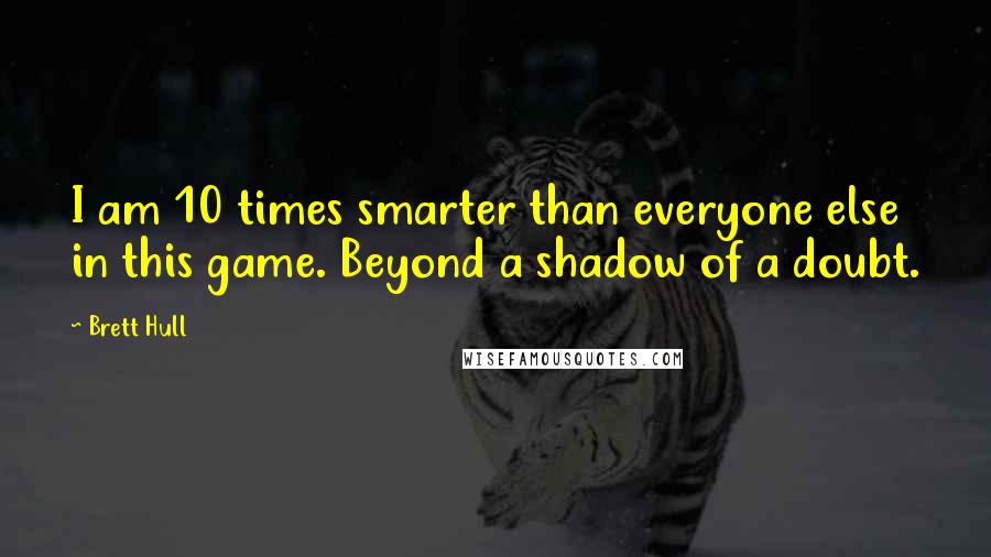 Brett Hull Quotes: I am 10 times smarter than everyone else in this game. Beyond a shadow of a doubt.