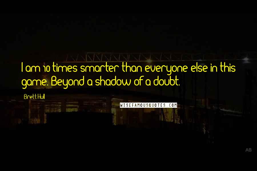 Brett Hull Quotes: I am 10 times smarter than everyone else in this game. Beyond a shadow of a doubt.