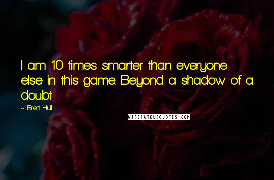 Brett Hull Quotes: I am 10 times smarter than everyone else in this game. Beyond a shadow of a doubt.