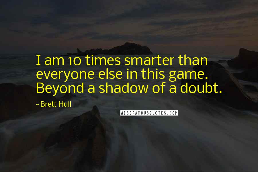 Brett Hull Quotes: I am 10 times smarter than everyone else in this game. Beyond a shadow of a doubt.