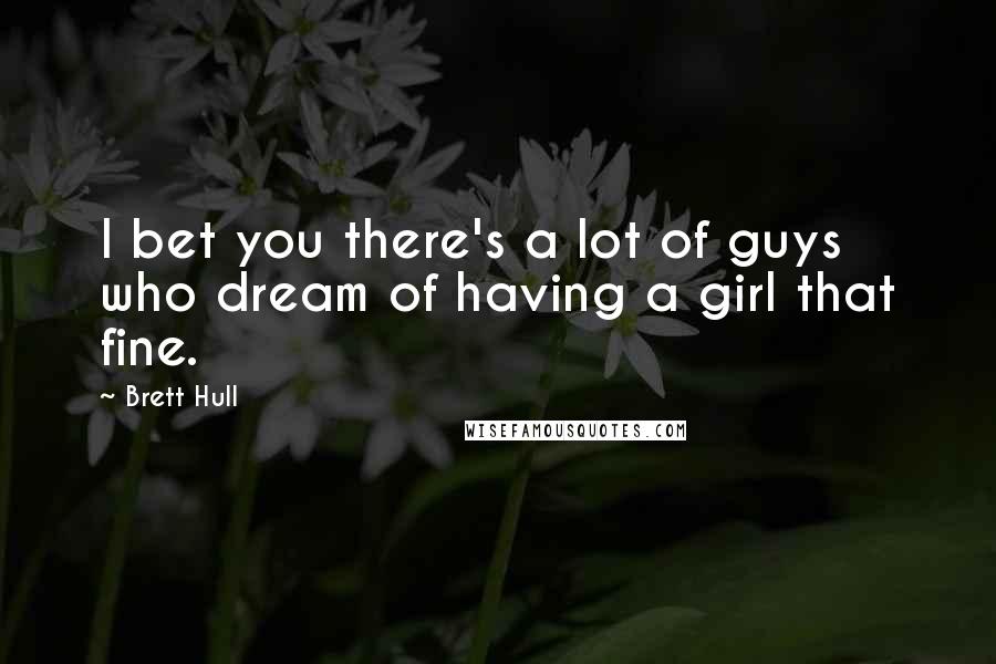 Brett Hull Quotes: I bet you there's a lot of guys who dream of having a girl that fine.