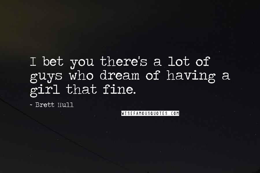 Brett Hull Quotes: I bet you there's a lot of guys who dream of having a girl that fine.