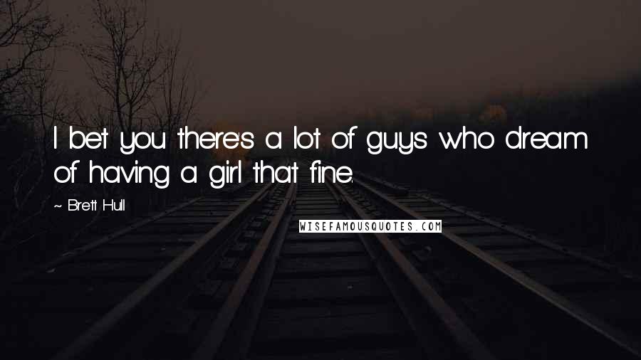 Brett Hull Quotes: I bet you there's a lot of guys who dream of having a girl that fine.