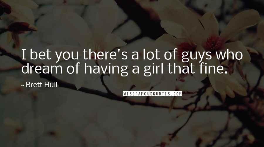 Brett Hull Quotes: I bet you there's a lot of guys who dream of having a girl that fine.