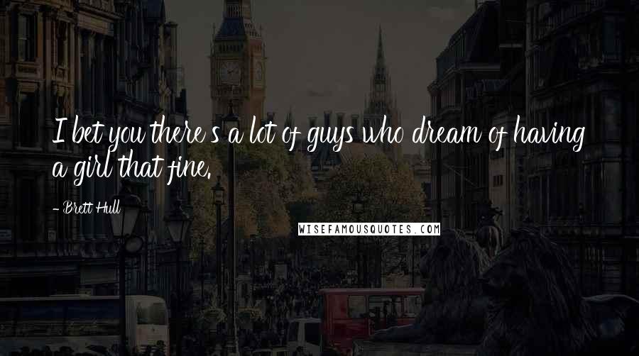 Brett Hull Quotes: I bet you there's a lot of guys who dream of having a girl that fine.