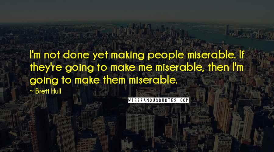 Brett Hull Quotes: I'm not done yet making people miserable. If they're going to make me miserable, then I'm going to make them miserable.