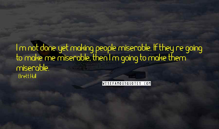 Brett Hull Quotes: I'm not done yet making people miserable. If they're going to make me miserable, then I'm going to make them miserable.