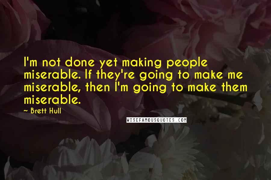 Brett Hull Quotes: I'm not done yet making people miserable. If they're going to make me miserable, then I'm going to make them miserable.