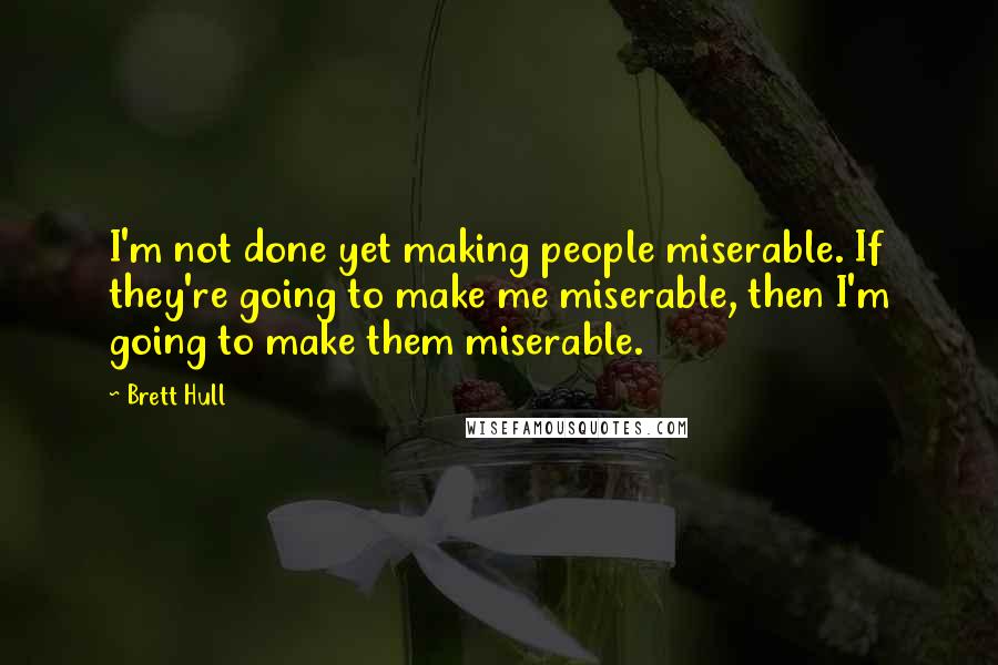 Brett Hull Quotes: I'm not done yet making people miserable. If they're going to make me miserable, then I'm going to make them miserable.