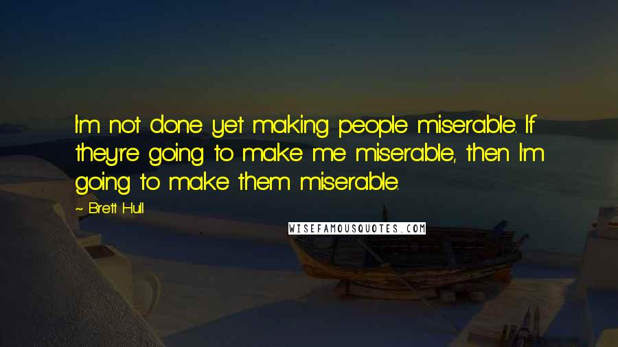 Brett Hull Quotes: I'm not done yet making people miserable. If they're going to make me miserable, then I'm going to make them miserable.