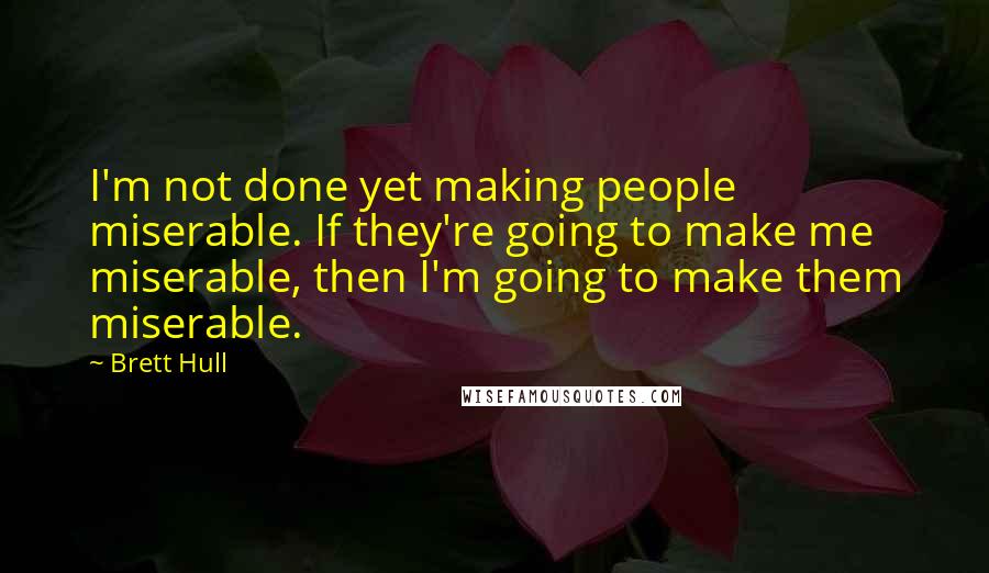 Brett Hull Quotes: I'm not done yet making people miserable. If they're going to make me miserable, then I'm going to make them miserable.