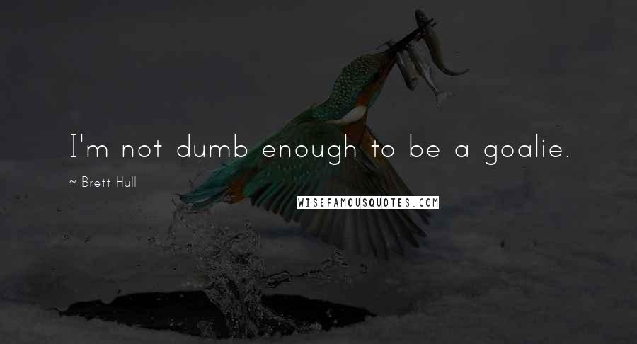 Brett Hull Quotes: I'm not dumb enough to be a goalie.