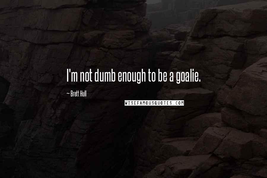 Brett Hull Quotes: I'm not dumb enough to be a goalie.