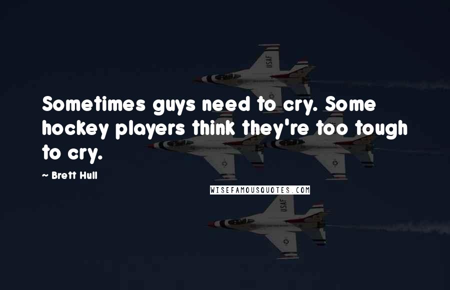 Brett Hull Quotes: Sometimes guys need to cry. Some hockey players think they're too tough to cry.