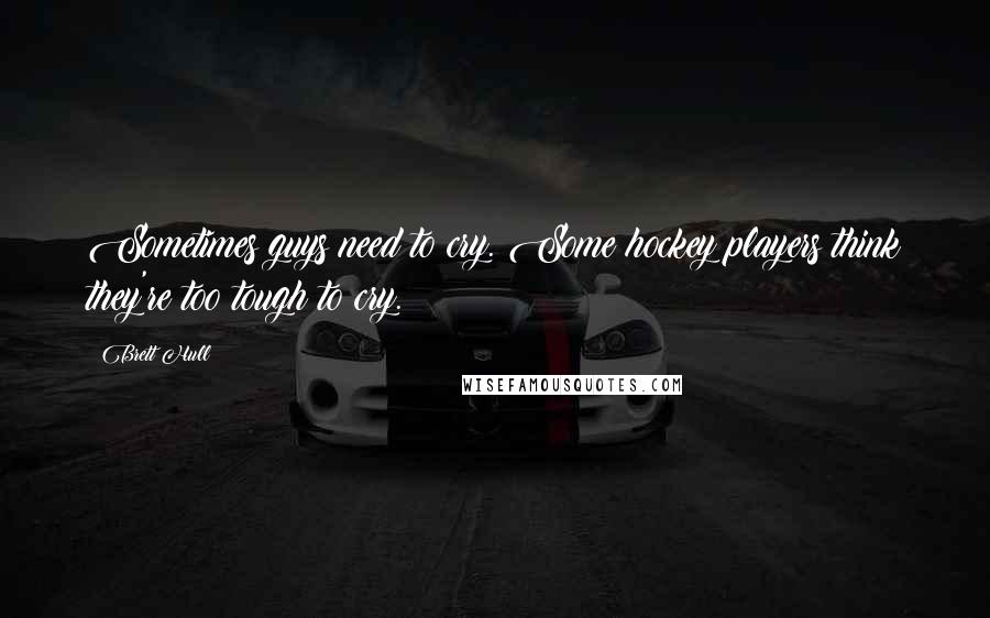 Brett Hull Quotes: Sometimes guys need to cry. Some hockey players think they're too tough to cry.