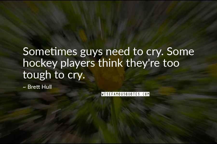 Brett Hull Quotes: Sometimes guys need to cry. Some hockey players think they're too tough to cry.