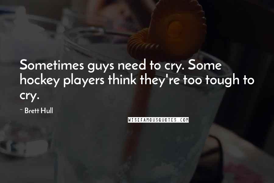 Brett Hull Quotes: Sometimes guys need to cry. Some hockey players think they're too tough to cry.