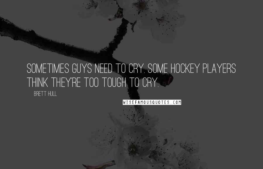 Brett Hull Quotes: Sometimes guys need to cry. Some hockey players think they're too tough to cry.