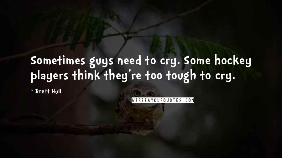 Brett Hull Quotes: Sometimes guys need to cry. Some hockey players think they're too tough to cry.